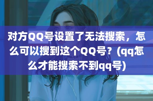 对方QQ号设置了无法搜索，怎么可以搜到这个QQ号？(qq怎么才能搜索不到qq号)-织音博客